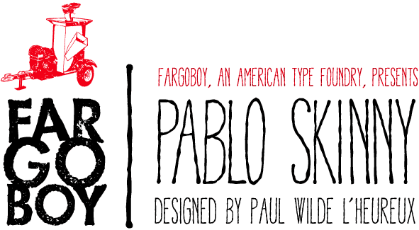 FargoBoy, An American Type Foundry, Presents ... Pablo Skinny. Designed by Paul Wilde L’Heureux